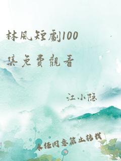 林风短剧100集免费观看