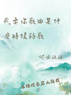 我要你歌曲是什么时候的歌