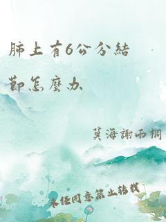 肺上有6公分结节怎么办