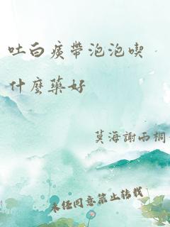 吐白痰带泡泡吃什么药好