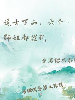 道士下山，六个师姐都护我