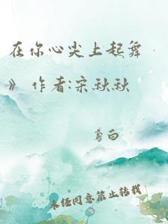 在你心尖上起舞》 作者:宋秋秋