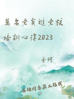 万名党员进党校培训心得2023