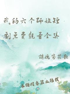 我的六个师姐短剧免费观看全集