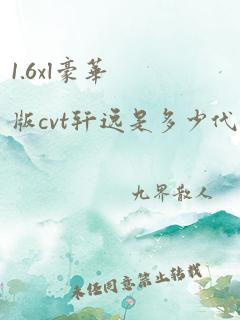 1.6xl豪华版cvt轩逸是多少代