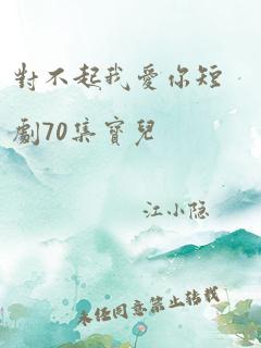 对不起我爱你短剧70集宝儿