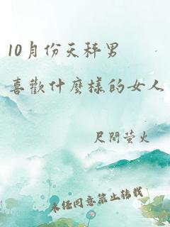 10月份天秤男喜欢什么样的女人