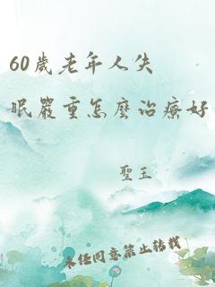 60岁老年人失眠严重怎么治疗好