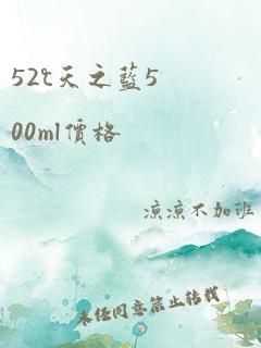 52℃天之蓝500ml价格