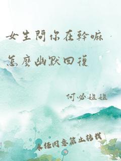 女生问你在干嘛怎么幽默回复