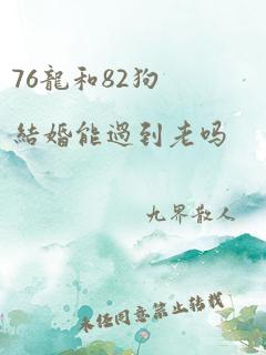 76龙和82狗结婚能过到老吗