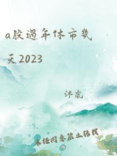 a股过年休市几天2023