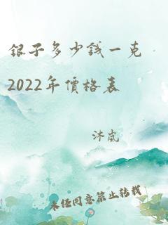 银子多少钱一克2022年价格表