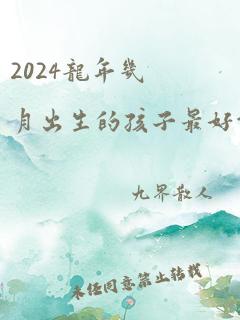 2024龙年几月出生的孩子最好命