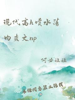 现代高h喷水荡肉爽文np