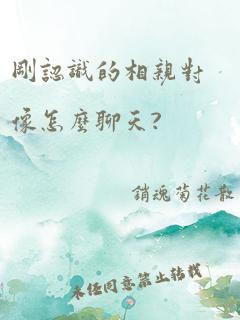 刚认识的相亲对像怎么聊天?