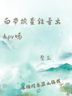 白带检查能看出hpv吗