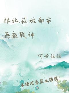 林北,苏婉都市无敌战神