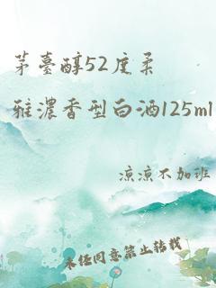 茅台醇52度柔雅浓香型白酒125ml