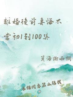 离婚后前妻悔不当初1到100集