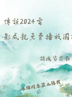 传说2024电影成龙免费播放国语