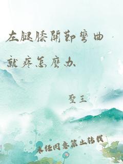 左腿膝关节弯曲就疼怎么办