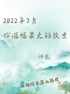 2022年7月份涨幅最大的股票