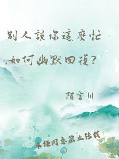 别人说你这么忙,如何幽默回复?