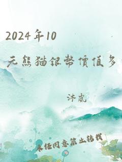 2024年10元熊猫银币价值多少