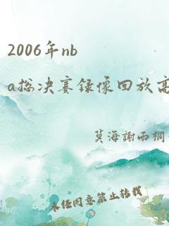 2006年nba总决赛录像回放高清