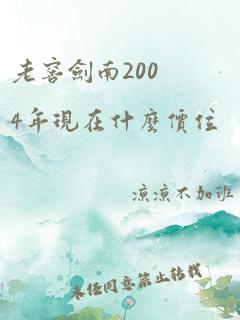 老窖剑南2004年现在什么价位