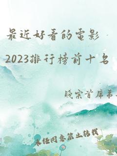 最近好看的电影2023排行榜前十名