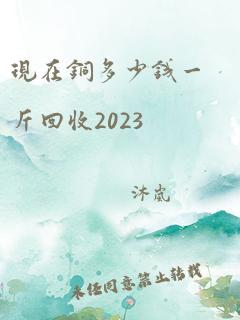 现在铜多少钱一斤回收2023