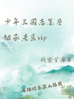 少年三国志怎么继承老区vip