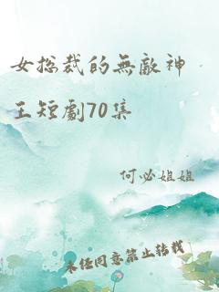 女总裁的无敌神王短剧70集