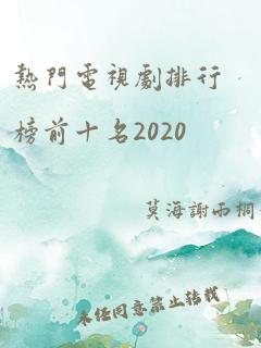 热门电视剧排行榜前十名2020