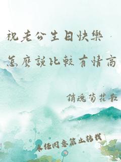 祝老公生日快乐怎么说比较有情商