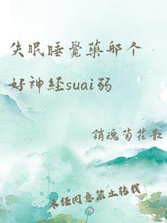 失眠睡觉药哪个好神经suai弱