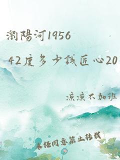 浏阳河1956 42度多少钱匠心20