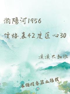 浏阳河1956价格表42度匠心30