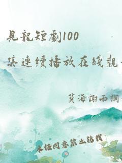 见龙短剧100集连续播放在线观看