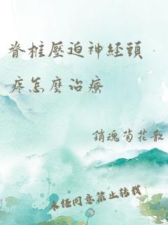 脊椎压迫神经头疼怎么治疗