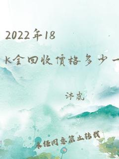 2022年18k金回收价格多少一克