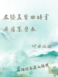 左膝盖弯曲时会疼痛怎么办