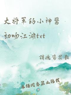 大将军的小神医初吻江湖txt