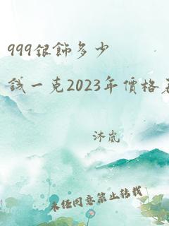 999银饰多少钱一克2023年价格表