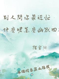 别人问你最近忙什么呢怎么幽默回答