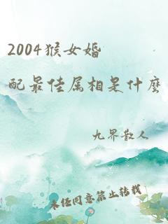 2004猴女婚配最佳属相是什么