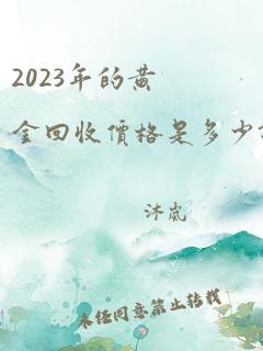 2023年的黄金回收价格是多少钱一克