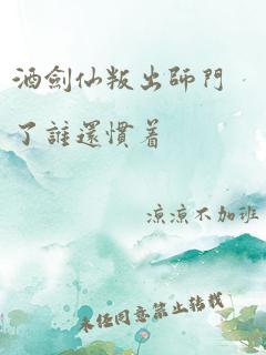 酒剑仙叛出师门了谁还惯着